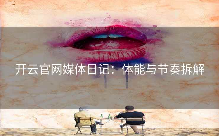 开云官网媒体日记:体能与节奏拆解