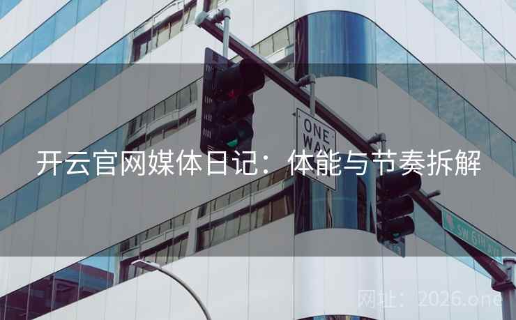 开云官网媒体日记:体能与节奏拆解 开云官网媒体日记:体能与节奏拆解