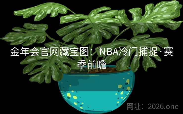 金年会官网藏宝图:NBA冷门捕捉·赛季前瞻 金年会官网藏宝图:NBA冷门捕捉·赛季前瞻