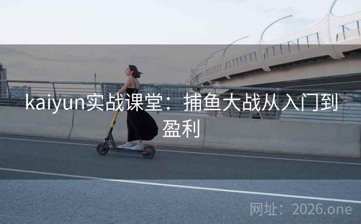 kaiyun实战课堂:捕鱼大战从入门到盈利 kaiyun实战课堂:捕鱼大战从入门到盈利