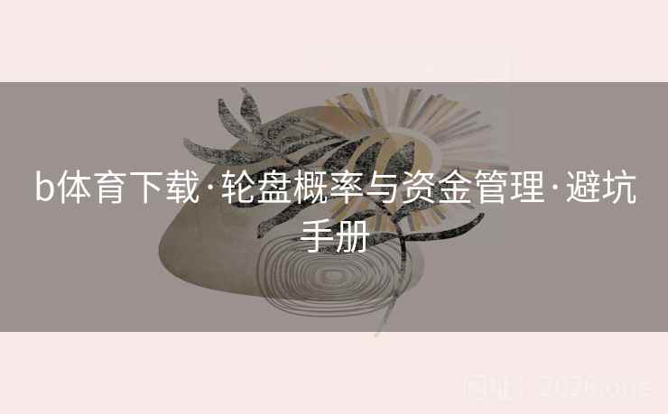b体育下载·轮盘概率与资金管理·避坑手册 b体育下载·轮盘概率与资金管理·避坑手册