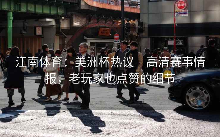 江南体育:美洲杯热议|高清赛事情报,老玩家也点赞的细节 江南体育:美洲杯热议|高清赛事情报,老玩家也点赞的细节