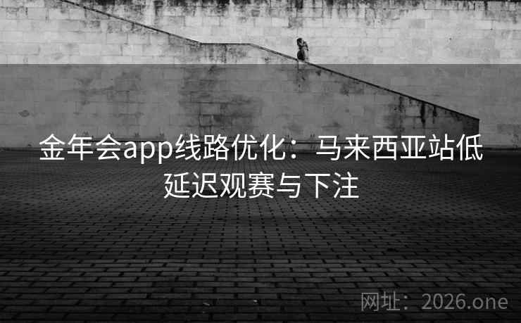 金年会app线路优化:马来西亚站低延迟观赛与下注 金年会app线路优化:马来西亚站低延迟观赛与下注