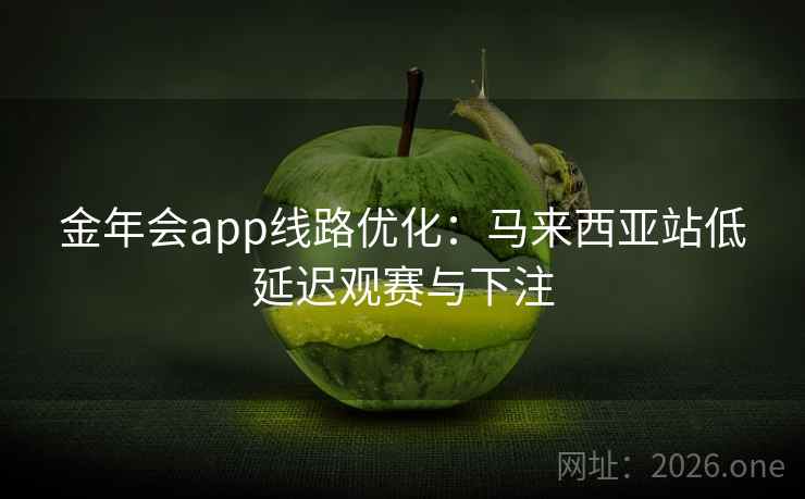 金年会app线路优化：马来西亚站低延迟观赛与下注