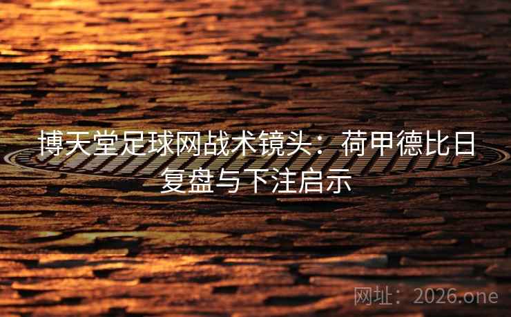 博天堂足球网战术镜头：荷甲德比日复盘与下注启示