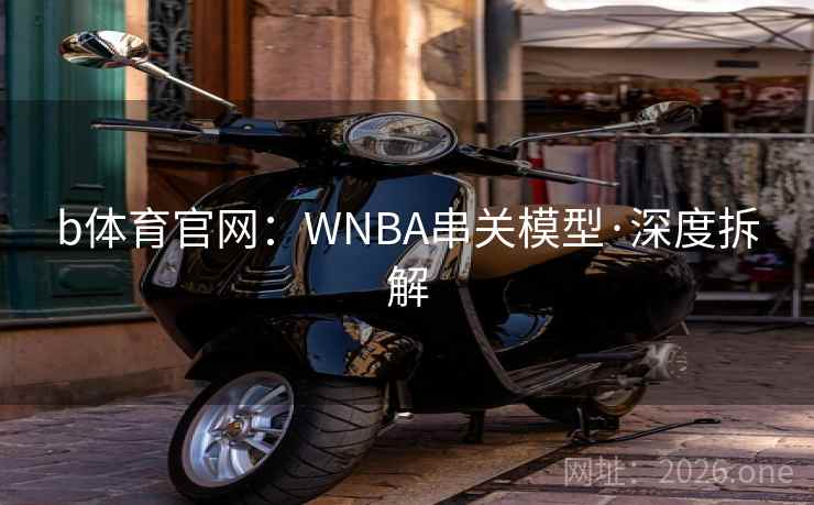 b体育官网:WNBA串关模型·深度拆解 b体育官网:WNBA串关模型·深度拆解