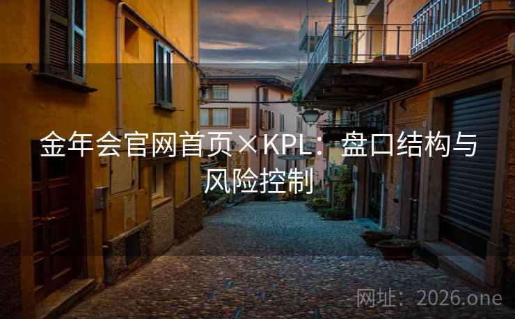 金年会官网首页×KPL:盘口结构与风险控制 金年会官网首页×KPL:盘口结构与风险控制