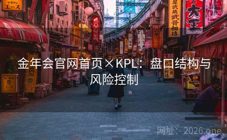 金年会官网首页×KPL:盘口结构与风险控制 金年会官网首页×KPL:盘口结构与风险控制