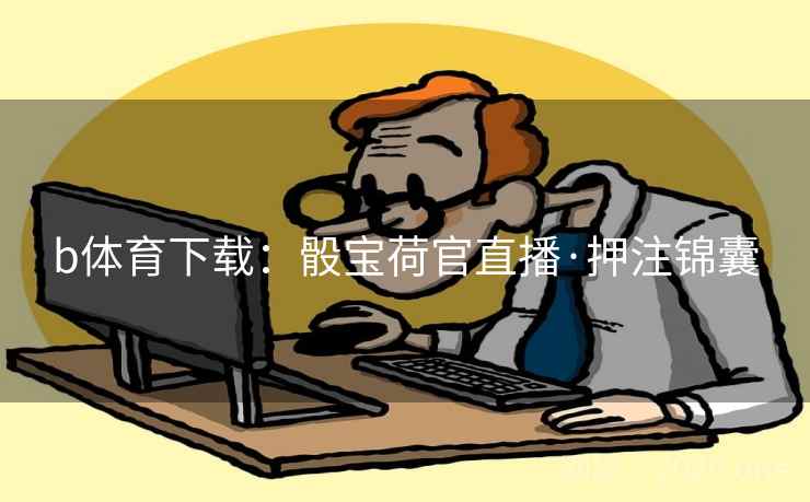 b体育下载:骰宝荷官直播·押注锦囊