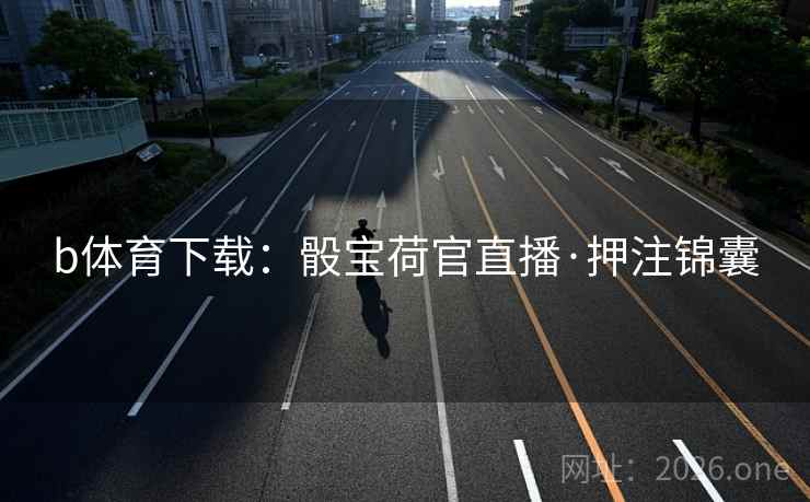 b体育下载:骰宝荷官直播·押注锦囊 b体育下载:骰宝荷官直播·押注锦囊