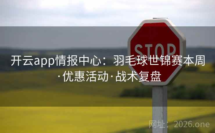 开云app情报中心:羽毛球世锦赛本周·优惠活动·战术复盘 开云app情报中心:羽毛球世锦赛本周·优惠活动·战术复盘