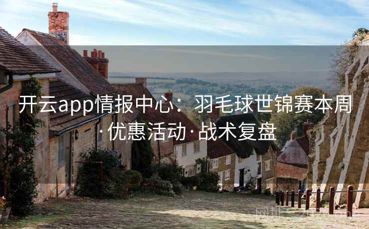 开云app情报中心:羽毛球世锦赛本周·优惠活动·战术复盘 开云app情报中心:羽毛球世锦赛本周·优惠活动·战术复盘