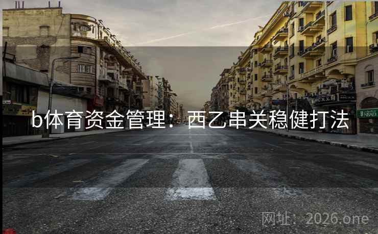 b体育资金管理:西乙串关稳健打法 b体育资金管理:西乙串关稳健打法