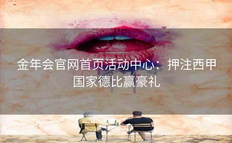 金年会官网首页活动中心:押注西甲国家德比赢豪礼 金年会官网首页活动中心:押注西甲国家德比赢豪礼