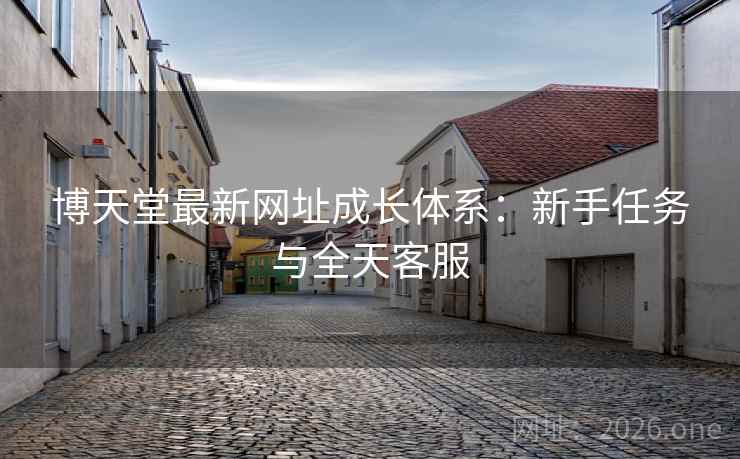 博天堂最新网址成长体系:新手任务与全天客服 博天堂最新网址成长体系:新手任务与全天客服