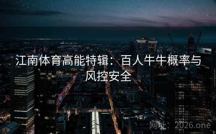 江南体育高能特辑:百人牛牛概率与风控安全 江南体育高能特辑:百人牛牛概率与风控安全