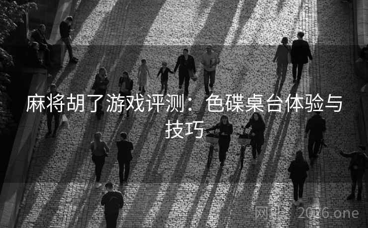 麻将胡了游戏评测：色碟桌台体验与技巧