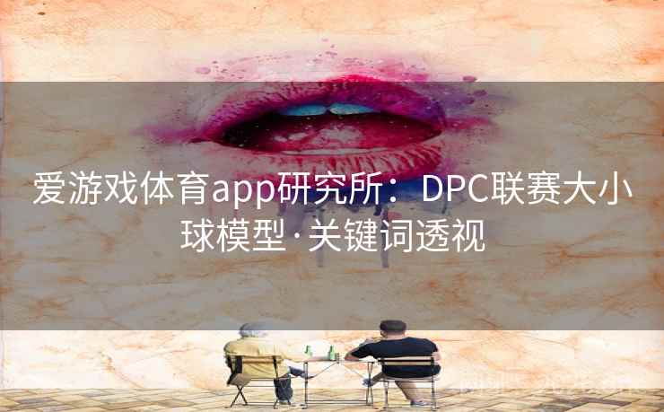 爱游戏体育app研究所:DPC联赛大小球模型·关键词透视 爱游戏体育app研究所:DPC联赛大小球模型·关键词透视