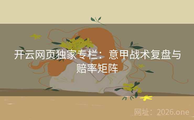 开云网页独家专栏:意甲战术复盘与赔率矩阵 开云网页独家专栏:意甲战术复盘与赔率矩阵