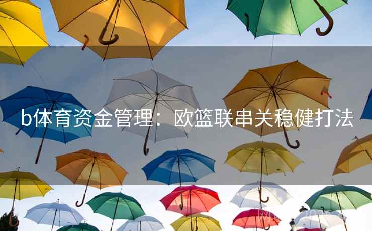 b体育资金管理:欧篮联串关稳健打法 b体育资金管理:欧篮联串关稳健打法