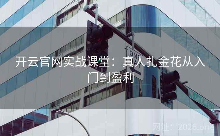 开云官网实战课堂:真人扎金花从入门到盈利 开云官网实战课堂:真人扎金花从入门到盈利