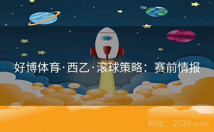 好博体育·西乙·滚球策略:赛前情报 好博体育·西乙·滚球策略:赛前情报