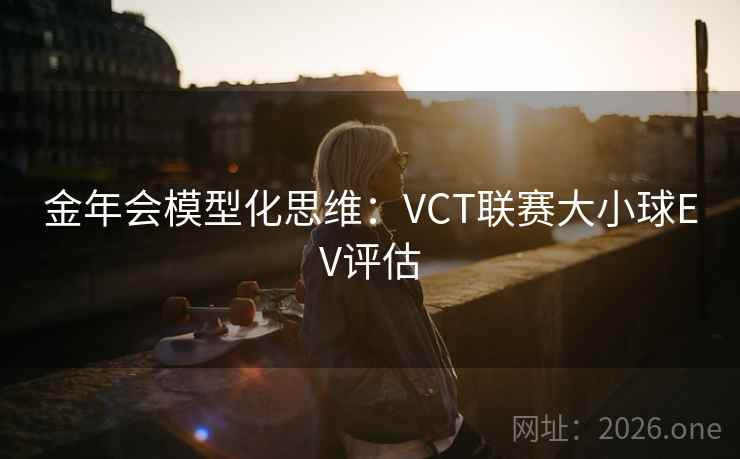 金年会模型化思维：VCT联赛大小球EV评估