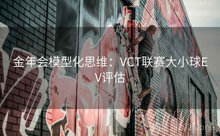 金年会模型化思维:VCT联赛大小球EV评估 金年会模型化思维:VCT联赛大小球EV评估