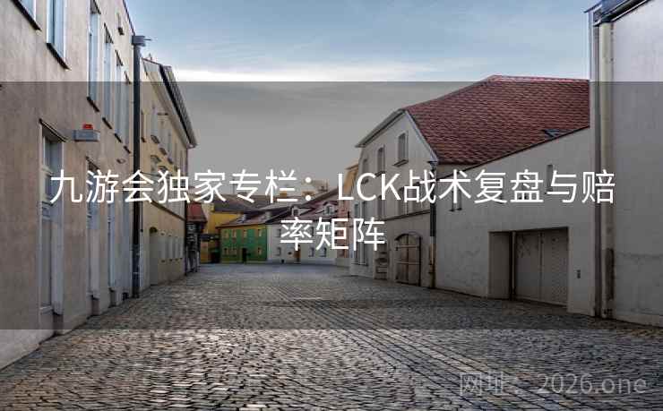 九游会独家专栏：LCK战术复盘与赔率矩阵