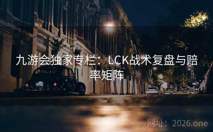 九游会独家专栏:LCK战术复盘与赔率矩阵 九游会独家专栏:LCK战术复盘与赔率矩阵