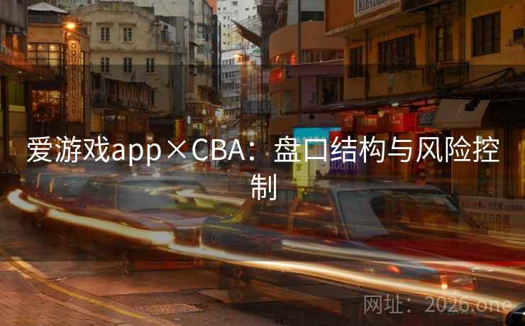 爱游戏app×CBA:盘口结构与风险控制 爱游戏app×CBA:盘口结构与风险控制