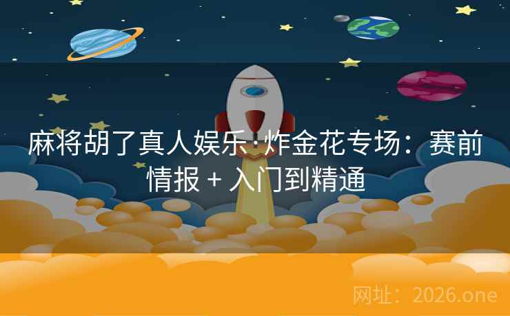 麻将胡了真人娱乐·炸金花专场:赛前情报 + 入门到精通 麻将胡了真人娱乐·炸金花专场:赛前情报 + 入门到精通
