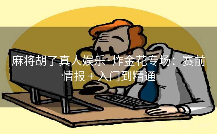 麻将胡了真人娱乐·炸金花专场：赛前情报 + 入门到精通