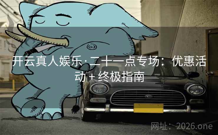开云真人娱乐·二十一点专场：优惠活动 + 终极指南