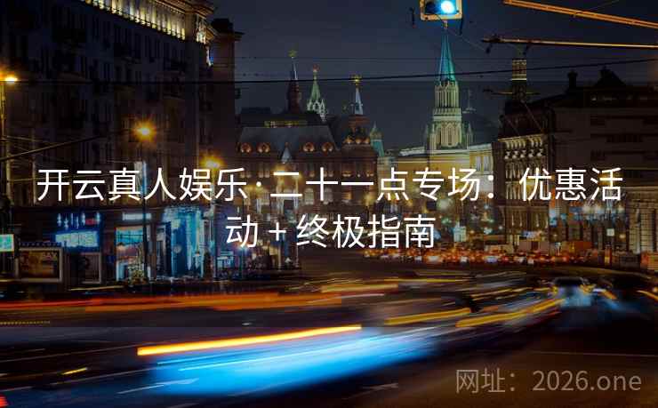 开云真人娱乐·二十一点专场:优惠活动 + 终极指南 开云真人娱乐·二十一点专场:优惠活动 + 终极指南
