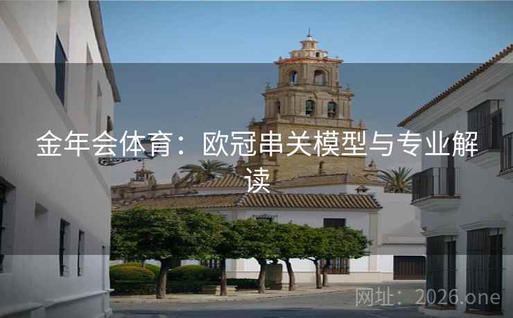 金年会体育:欧冠串关模型与专业解读 金年会体育:欧冠串关模型与专业解读