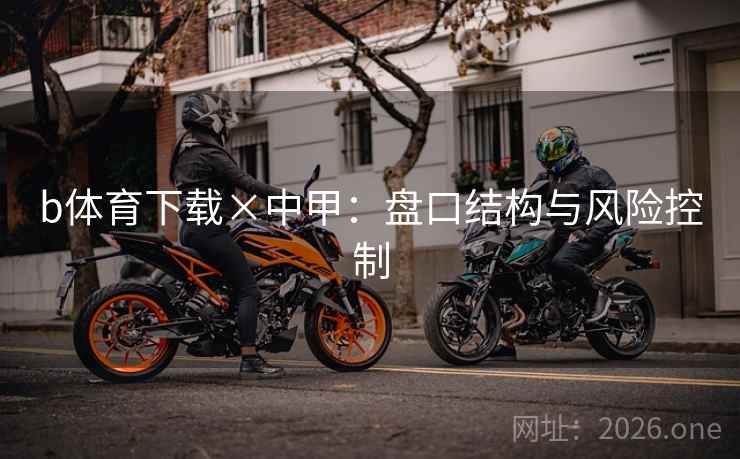 b体育下载×中甲:盘口结构与风险控制 b体育下载×中甲:盘口结构与风险控制