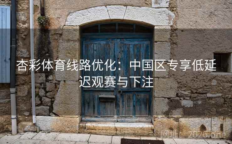 杏彩体育线路优化:中国区专享低延迟观赛与下注 杏彩体育线路优化:中国区专享低延迟观赛与下注