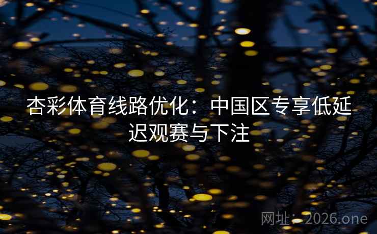 杏彩体育线路优化：中国区专享低延迟观赛与下注