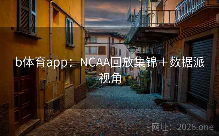 b体育app：NCAA回放集锦＋数据派视角