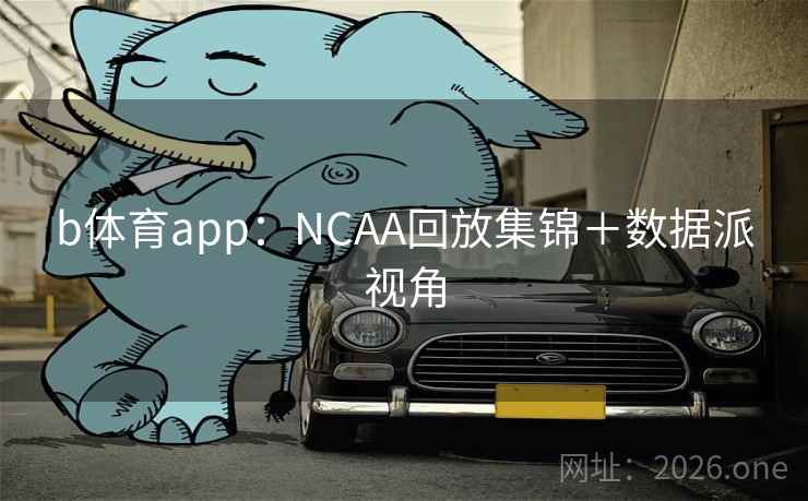 b体育app：NCAA回放集锦＋数据派视角