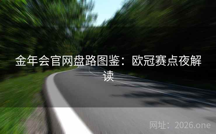 金年会官网盘路图鉴:欧冠赛点夜解读 金年会官网盘路图鉴:欧冠赛点夜解读