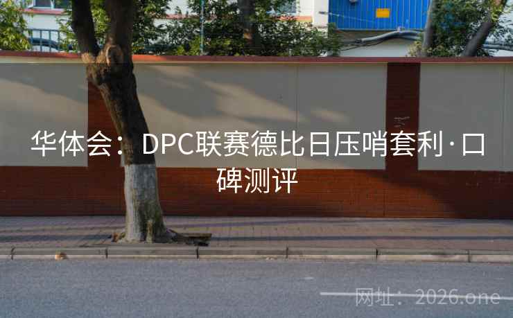 华体会:DPC联赛德比日压哨套利·口碑测评