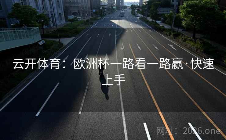云开体育:欧洲杯一路看一路赢·快速上手 云开体育:欧洲杯一路看一路赢·快速上手