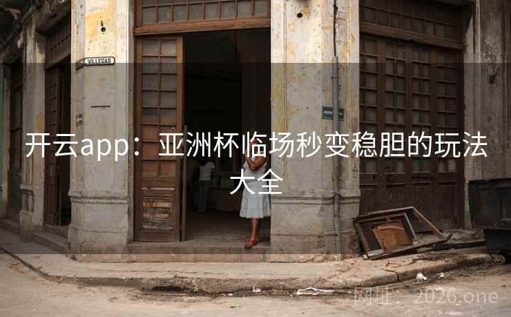 开云app:亚洲杯临场秒变稳胆的玩法大全 开云app:亚洲杯临场秒变稳胆的玩法大全