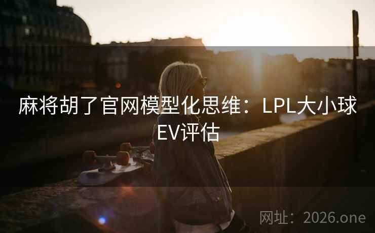 麻将胡了官网模型化思维:LPL大小球EV评估 麻将胡了官网模型化思维:LPL大小球EV评估