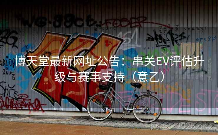 博天堂最新网址公告:串关EV评估升级与赛事支持(意乙) 博天堂最新网址公告:串关EV评估升级与赛事支持(意乙)