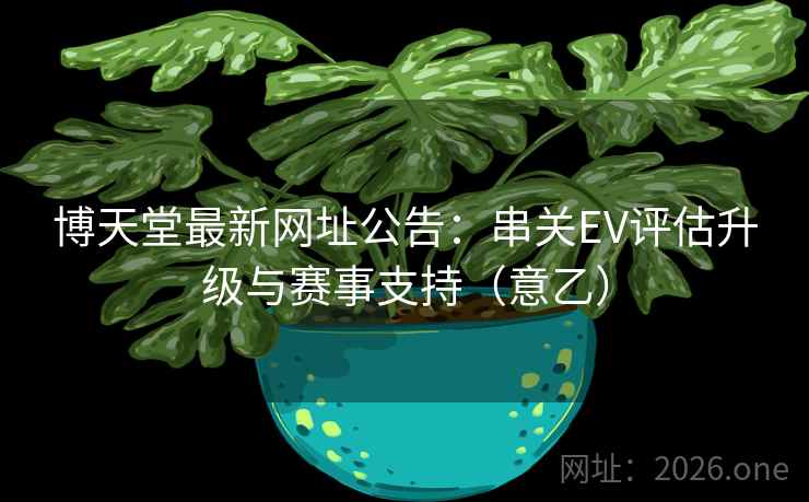 博天堂最新网址公告:串关EV评估升级与赛事支持(意乙) 博天堂最新网址公告:串关EV评估升级与赛事支持(意乙)