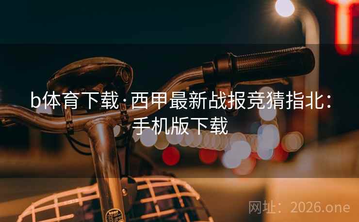 b体育下载·西甲最新战报竞猜指北：手机版下载