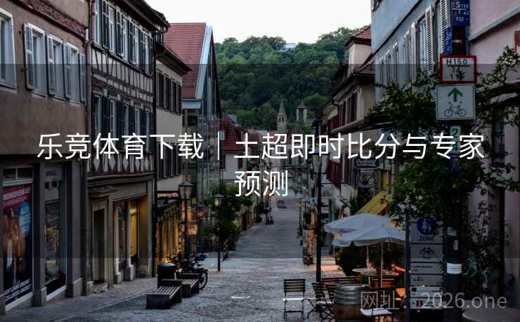 乐竞体育下载|土超即时比分与专家预测 乐竞体育下载|土超即时比分与专家预测